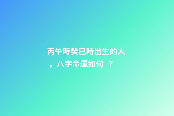丙午時癸巳時出生的人，八字命運如何？